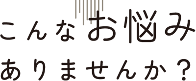 こんなお悩みありませんか?